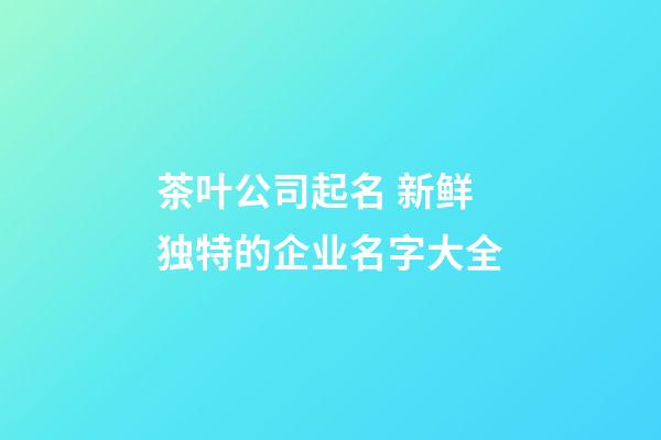 茶叶公司起名 新鲜独特的企业名字大全